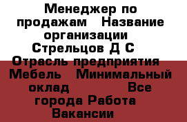 Менеджер по продажам › Название организации ­ Стрельцов Д.С. › Отрасль предприятия ­ Мебель › Минимальный оклад ­ 65 000 - Все города Работа » Вакансии   